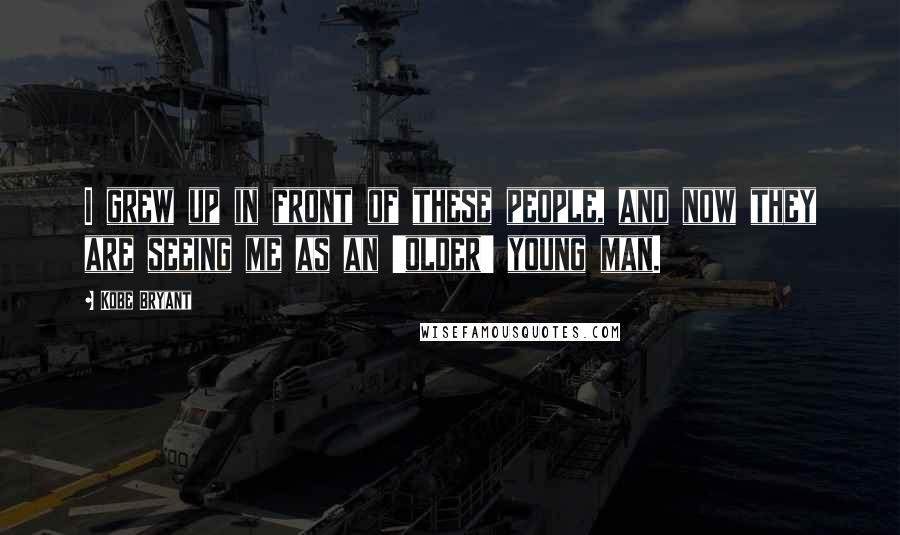 Kobe Bryant Quotes: I grew up in front of these people, and now they are seeing me as an 'older' young man.