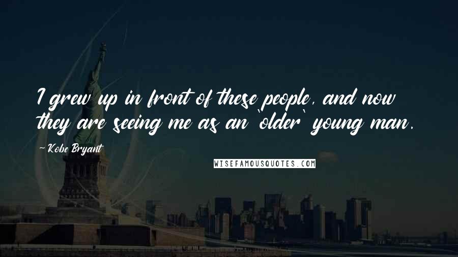 Kobe Bryant Quotes: I grew up in front of these people, and now they are seeing me as an 'older' young man.