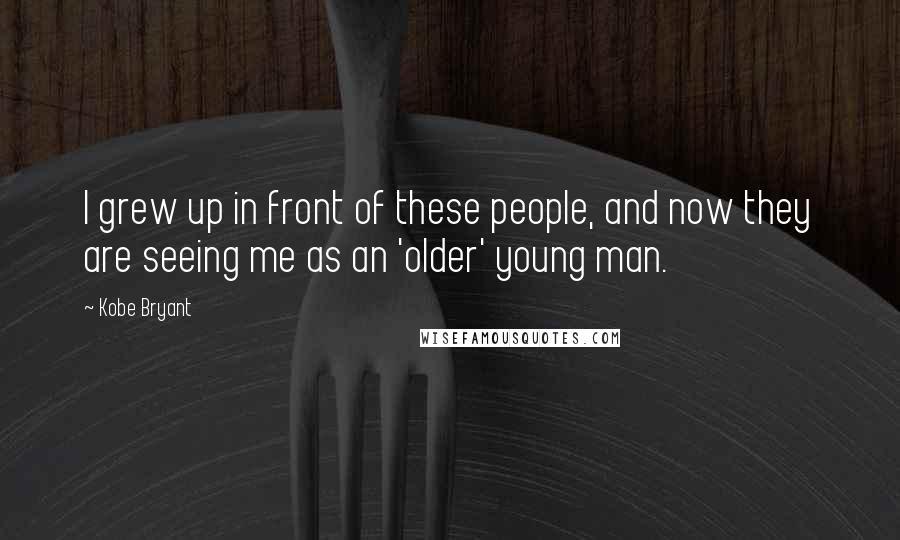 Kobe Bryant Quotes: I grew up in front of these people, and now they are seeing me as an 'older' young man.