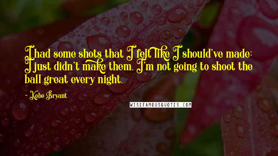 Kobe Bryant Quotes: I had some shots that I felt like I should've made; I just didn't make them. I'm not going to shoot the ball great every night.