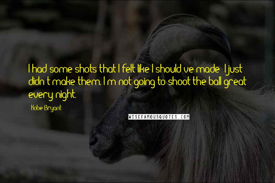 Kobe Bryant Quotes: I had some shots that I felt like I should've made; I just didn't make them. I'm not going to shoot the ball great every night.