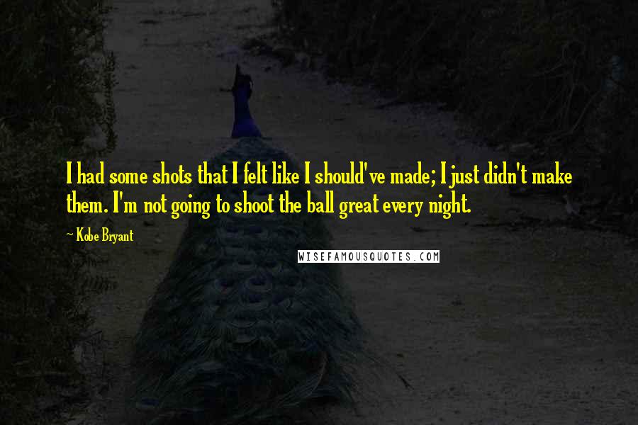 Kobe Bryant Quotes: I had some shots that I felt like I should've made; I just didn't make them. I'm not going to shoot the ball great every night.