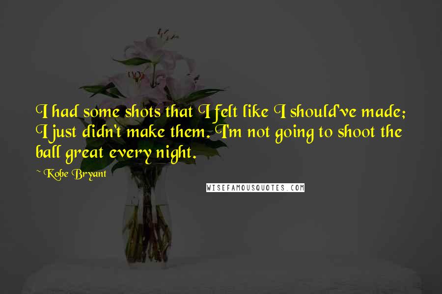Kobe Bryant Quotes: I had some shots that I felt like I should've made; I just didn't make them. I'm not going to shoot the ball great every night.
