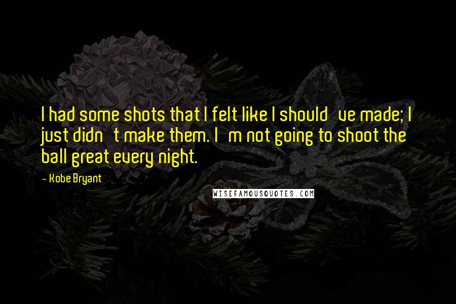 Kobe Bryant Quotes: I had some shots that I felt like I should've made; I just didn't make them. I'm not going to shoot the ball great every night.