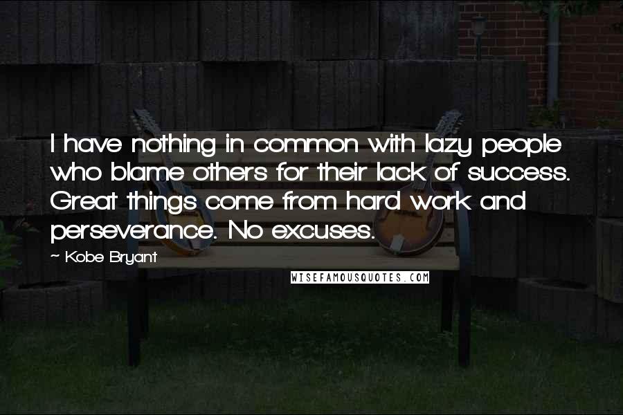 Kobe Bryant Quotes: I have nothing in common with lazy people who blame others for their lack of success. Great things come from hard work and perseverance. No excuses.