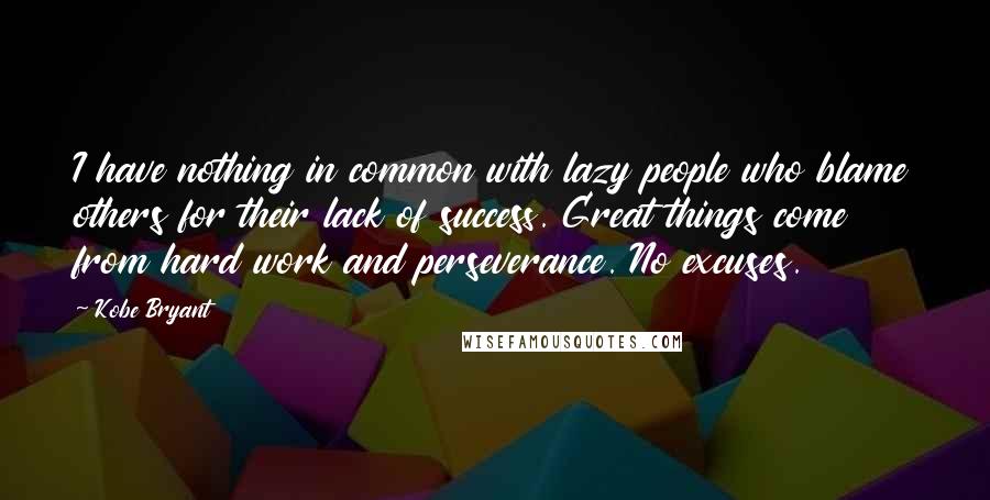 Kobe Bryant Quotes: I have nothing in common with lazy people who blame others for their lack of success. Great things come from hard work and perseverance. No excuses.