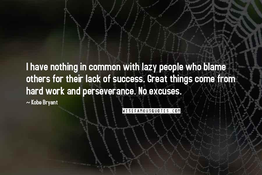 Kobe Bryant Quotes: I have nothing in common with lazy people who blame others for their lack of success. Great things come from hard work and perseverance. No excuses.