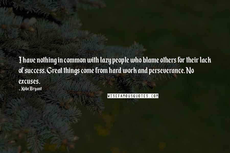 Kobe Bryant Quotes: I have nothing in common with lazy people who blame others for their lack of success. Great things come from hard work and perseverance. No excuses.