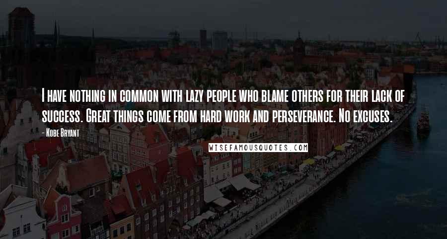 Kobe Bryant Quotes: I have nothing in common with lazy people who blame others for their lack of success. Great things come from hard work and perseverance. No excuses.