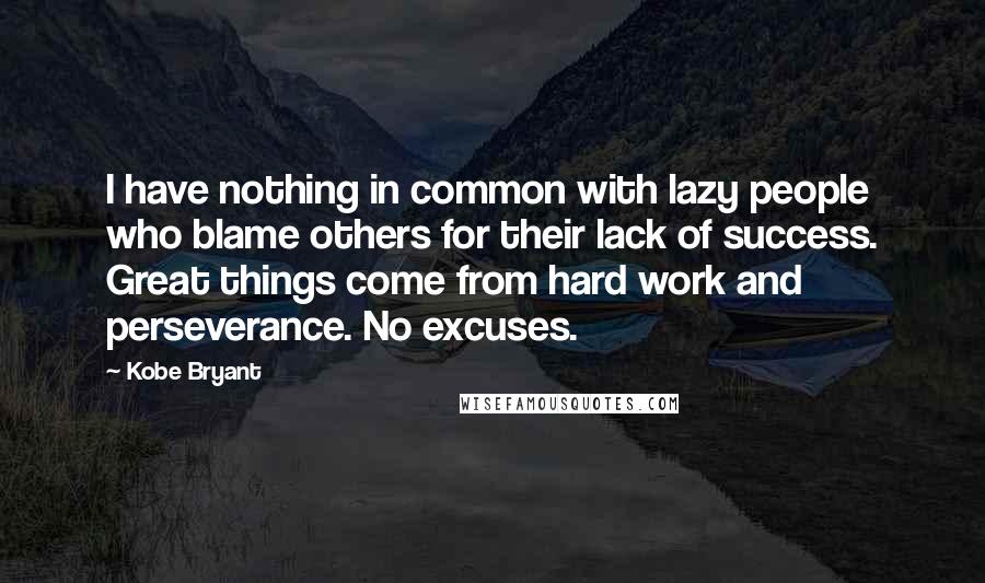 Kobe Bryant Quotes: I have nothing in common with lazy people who blame others for their lack of success. Great things come from hard work and perseverance. No excuses.