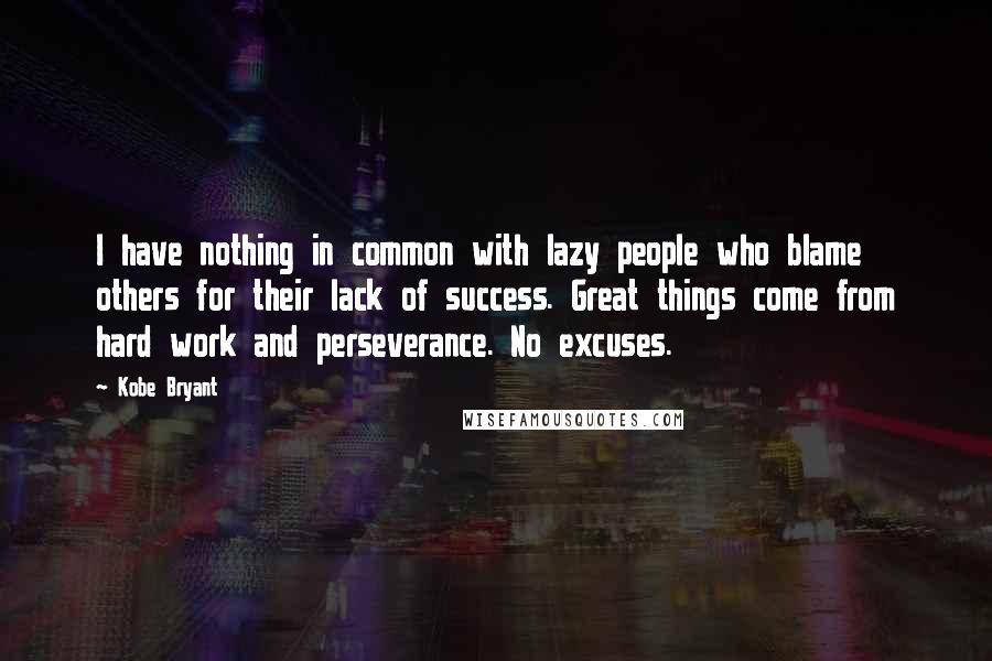 Kobe Bryant Quotes: I have nothing in common with lazy people who blame others for their lack of success. Great things come from hard work and perseverance. No excuses.