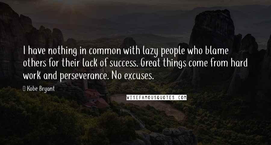 Kobe Bryant Quotes: I have nothing in common with lazy people who blame others for their lack of success. Great things come from hard work and perseverance. No excuses.