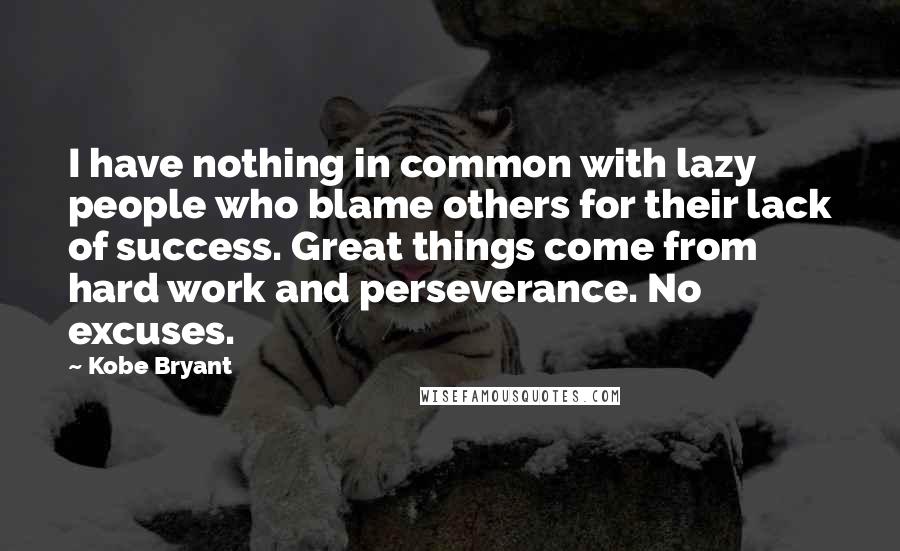 Kobe Bryant Quotes: I have nothing in common with lazy people who blame others for their lack of success. Great things come from hard work and perseverance. No excuses.