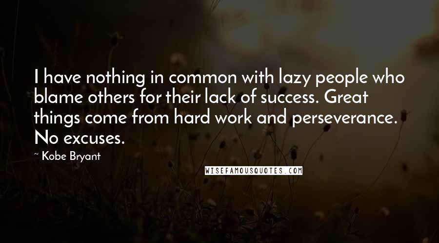 Kobe Bryant Quotes: I have nothing in common with lazy people who blame others for their lack of success. Great things come from hard work and perseverance. No excuses.