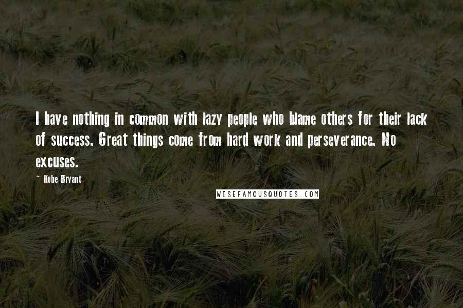 Kobe Bryant Quotes: I have nothing in common with lazy people who blame others for their lack of success. Great things come from hard work and perseverance. No excuses.