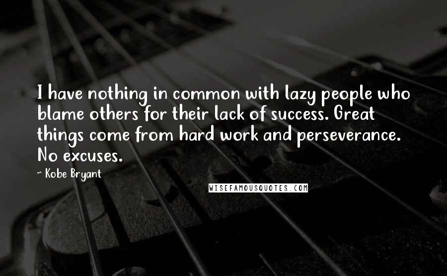 Kobe Bryant Quotes: I have nothing in common with lazy people who blame others for their lack of success. Great things come from hard work and perseverance. No excuses.