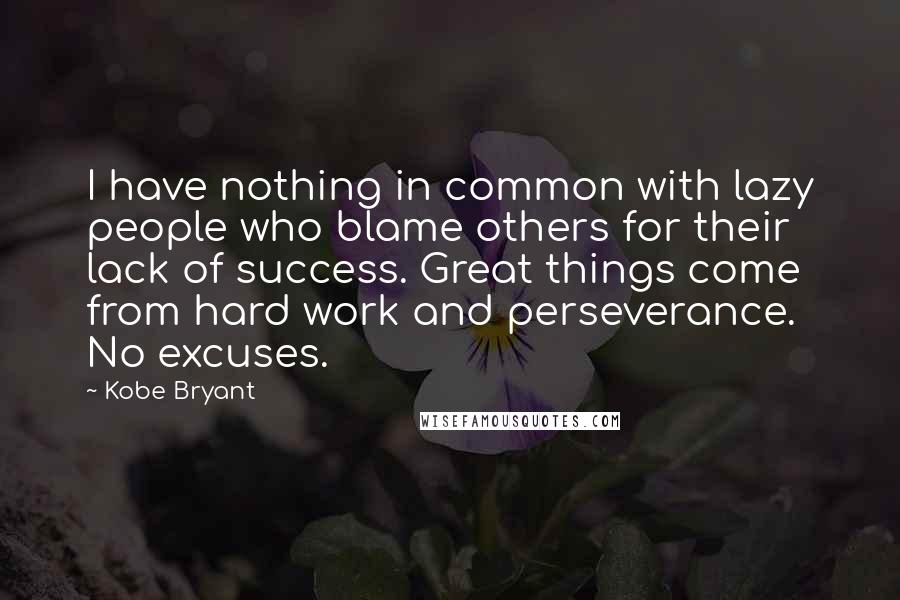 Kobe Bryant Quotes: I have nothing in common with lazy people who blame others for their lack of success. Great things come from hard work and perseverance. No excuses.