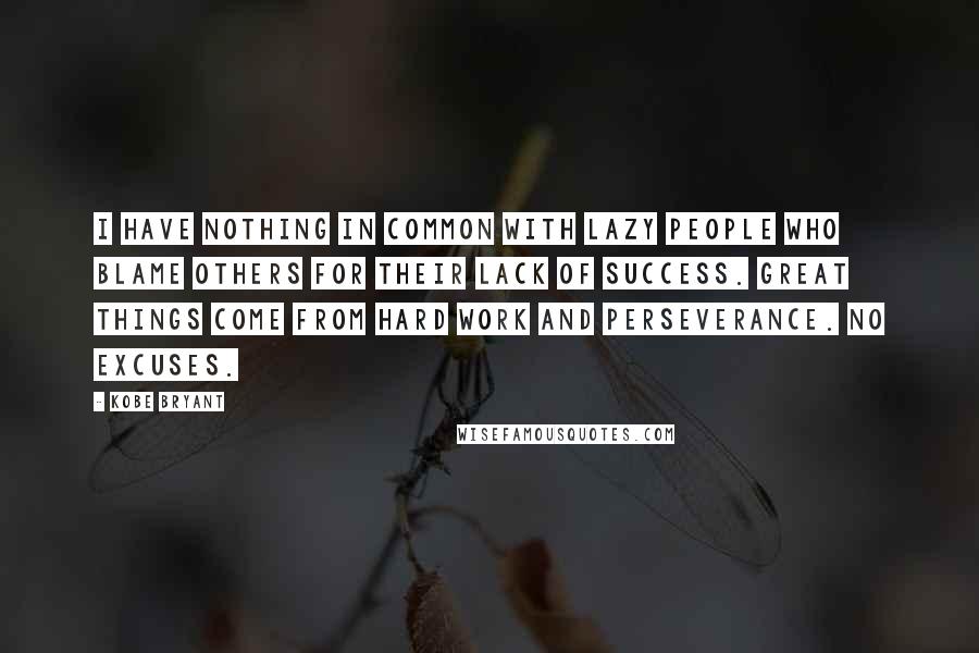 Kobe Bryant Quotes: I have nothing in common with lazy people who blame others for their lack of success. Great things come from hard work and perseverance. No excuses.