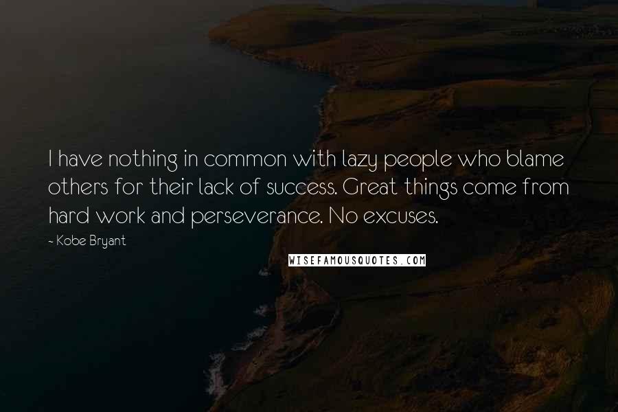 Kobe Bryant Quotes: I have nothing in common with lazy people who blame others for their lack of success. Great things come from hard work and perseverance. No excuses.