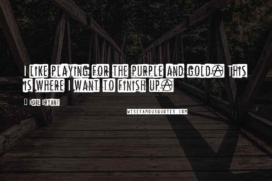 Kobe Bryant Quotes: I like playing for the purple and gold. This is where I want to finish up.