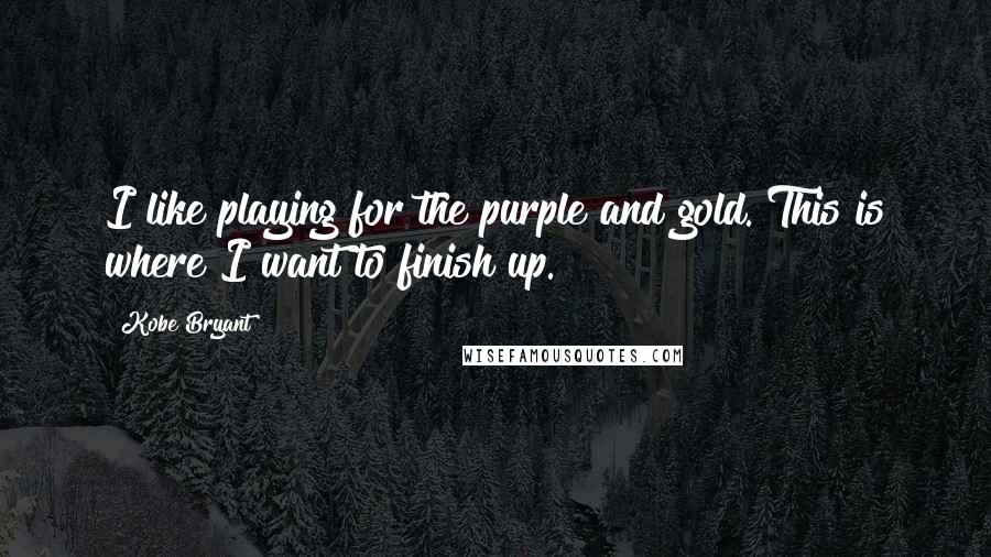 Kobe Bryant Quotes: I like playing for the purple and gold. This is where I want to finish up.