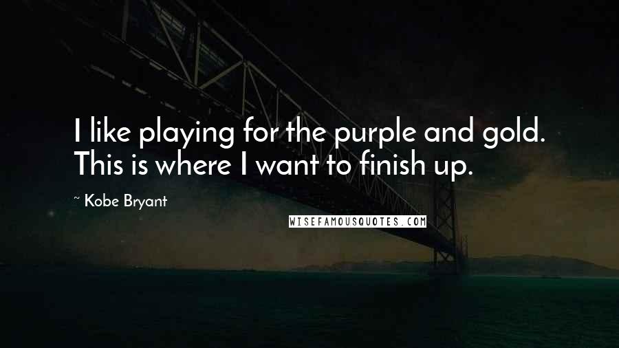Kobe Bryant Quotes: I like playing for the purple and gold. This is where I want to finish up.