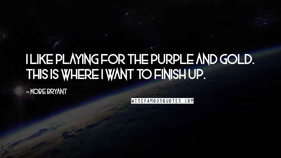 Kobe Bryant Quotes: I like playing for the purple and gold. This is where I want to finish up.