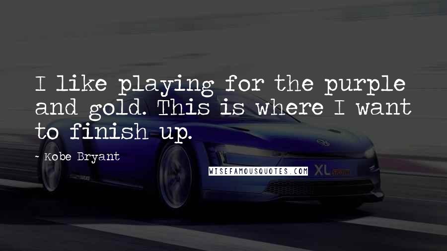 Kobe Bryant Quotes: I like playing for the purple and gold. This is where I want to finish up.