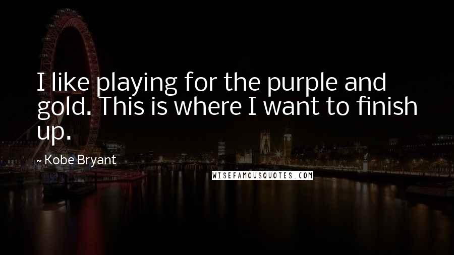 Kobe Bryant Quotes: I like playing for the purple and gold. This is where I want to finish up.