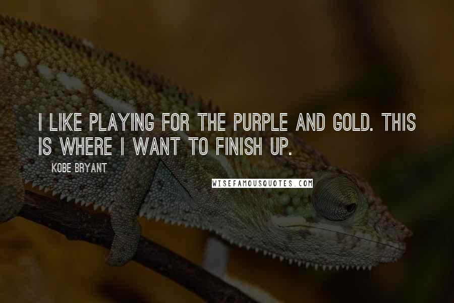 Kobe Bryant Quotes: I like playing for the purple and gold. This is where I want to finish up.