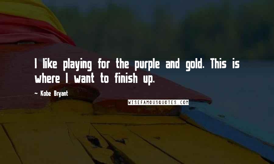 Kobe Bryant Quotes: I like playing for the purple and gold. This is where I want to finish up.