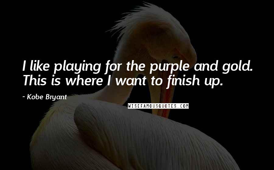 Kobe Bryant Quotes: I like playing for the purple and gold. This is where I want to finish up.