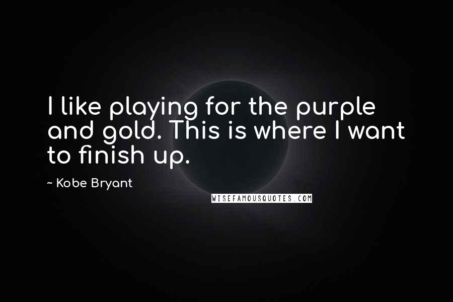 Kobe Bryant Quotes: I like playing for the purple and gold. This is where I want to finish up.
