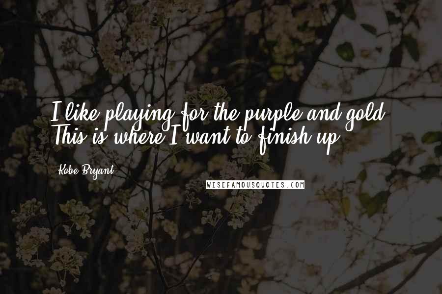 Kobe Bryant Quotes: I like playing for the purple and gold. This is where I want to finish up.