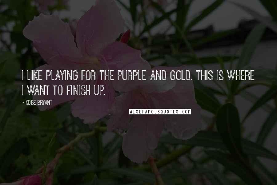 Kobe Bryant Quotes: I like playing for the purple and gold. This is where I want to finish up.