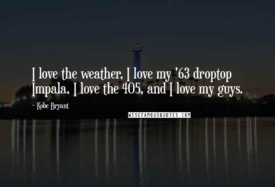 Kobe Bryant Quotes: I love the weather, I love my '63 droptop Impala, I love the 405, and I love my guys.