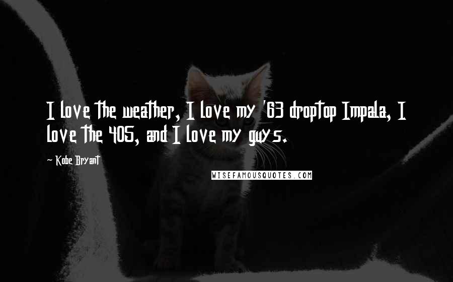 Kobe Bryant Quotes: I love the weather, I love my '63 droptop Impala, I love the 405, and I love my guys.
