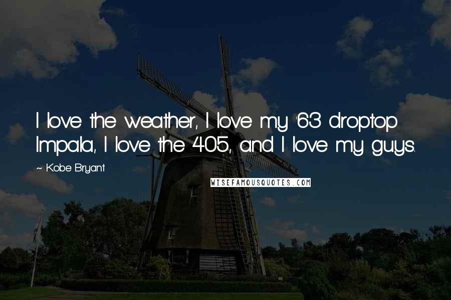 Kobe Bryant Quotes: I love the weather, I love my '63 droptop Impala, I love the 405, and I love my guys.