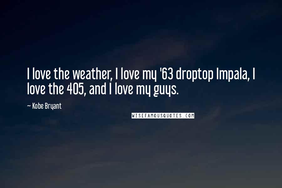 Kobe Bryant Quotes: I love the weather, I love my '63 droptop Impala, I love the 405, and I love my guys.