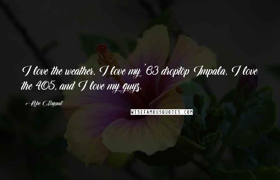 Kobe Bryant Quotes: I love the weather, I love my '63 droptop Impala, I love the 405, and I love my guys.