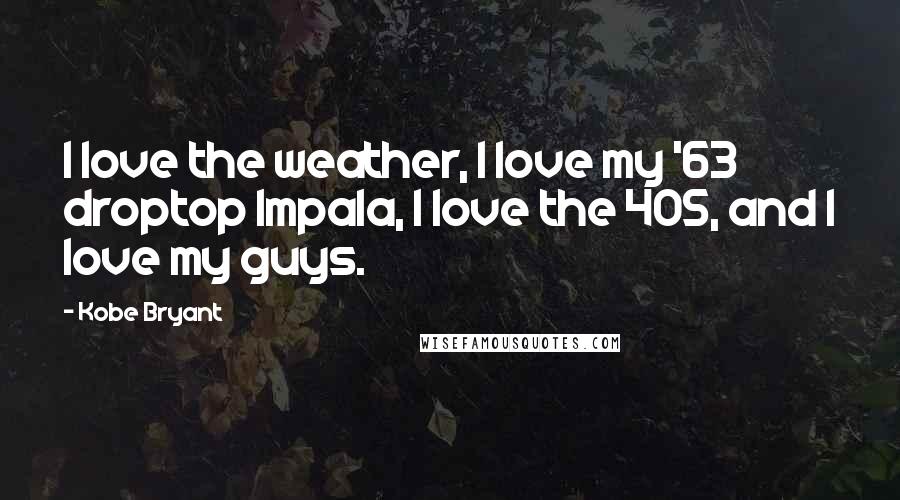 Kobe Bryant Quotes: I love the weather, I love my '63 droptop Impala, I love the 405, and I love my guys.