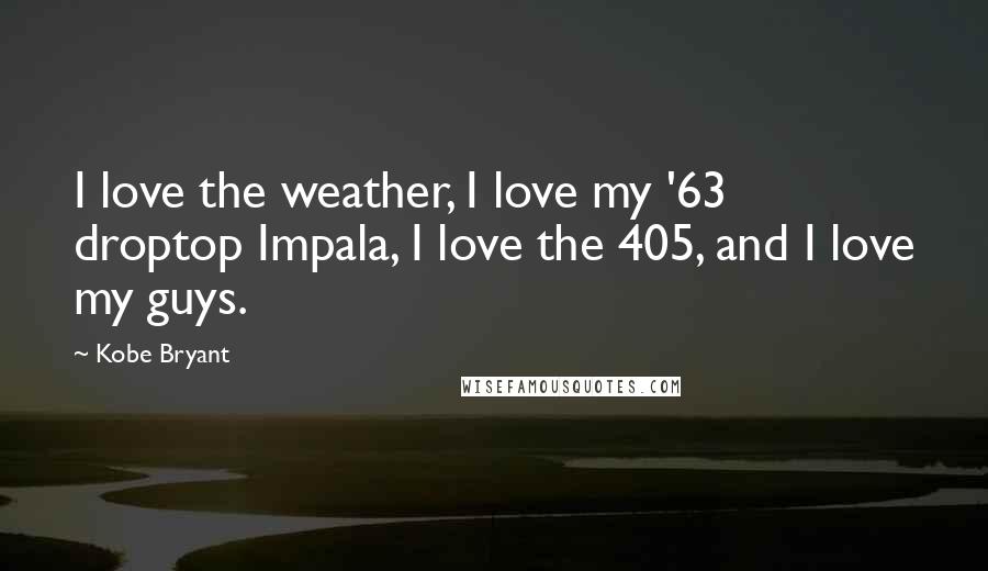 Kobe Bryant Quotes: I love the weather, I love my '63 droptop Impala, I love the 405, and I love my guys.