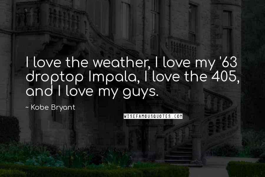 Kobe Bryant Quotes: I love the weather, I love my '63 droptop Impala, I love the 405, and I love my guys.