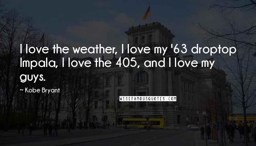 Kobe Bryant Quotes: I love the weather, I love my '63 droptop Impala, I love the 405, and I love my guys.