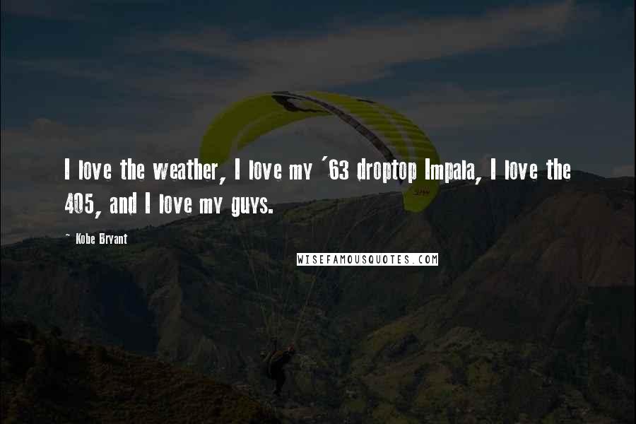 Kobe Bryant Quotes: I love the weather, I love my '63 droptop Impala, I love the 405, and I love my guys.