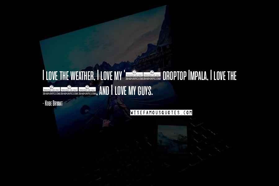 Kobe Bryant Quotes: I love the weather, I love my '63 droptop Impala, I love the 405, and I love my guys.
