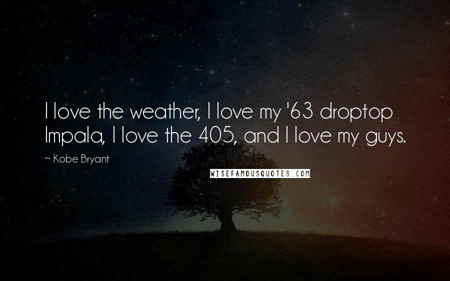 Kobe Bryant Quotes: I love the weather, I love my '63 droptop Impala, I love the 405, and I love my guys.