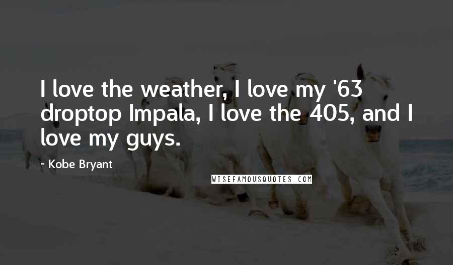 Kobe Bryant Quotes: I love the weather, I love my '63 droptop Impala, I love the 405, and I love my guys.