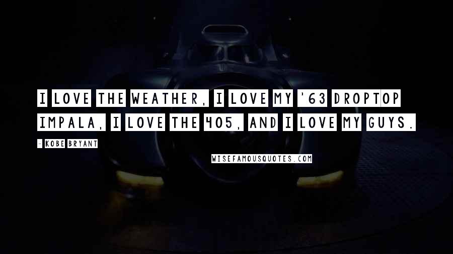 Kobe Bryant Quotes: I love the weather, I love my '63 droptop Impala, I love the 405, and I love my guys.