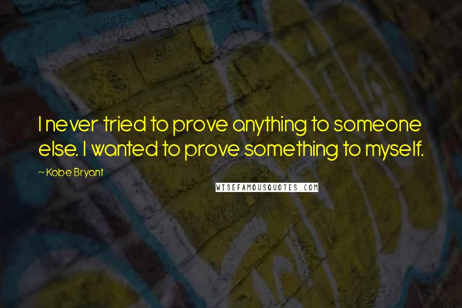 Kobe Bryant Quotes: I never tried to prove anything to someone else. I wanted to prove something to myself.